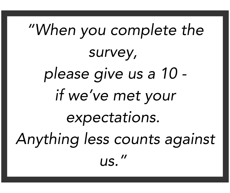 When you complete the survey, please give us a 10 if we’ve met your expectations. Anything less counts against us.” Have you ever heard something like this when shopping? While your store associate is being proactive, this type of request of customers negates the intent of the survey, doesn't it? Learn more about accurate customer service measurement in Confero's business blog post Don’t Let the Measure Become the Goal: Why Coaching Customer Survey Responses Hurts Results
